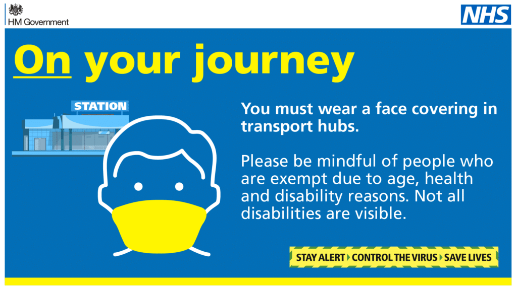 You must wear a face covering in transport hubs. Please be mindful of people who are exempt due to age, health and disability reasons. Not all disabilities are visible. Stay alert. Control the virus. Save lives.
